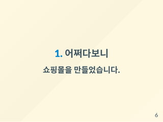 1. 어쩌다보니
쇼핑몰을만들었습니다.
6
 