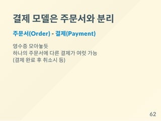 결제모델은주문서와분리
주문서(Order) - 결제(Payment)
영수증 모아놓듯
하나의 주문서에 다른 결제가 여럿 가능
(결제 완료 후 취소시 등)
62
 