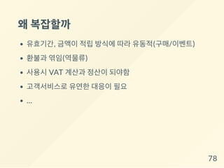 왜복잡할까
유효기간, 금액이 적립 방식에 따라 유동적(구매/이벤트)
환불과 엮임(역물류)
사용시 VAT 계산과 정산이 되야함
고객서비스로 유연한 대응이 필요
...
78
 