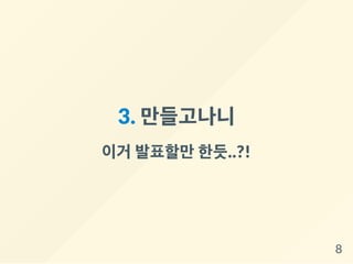 3. 만들고나니
이거 발표할만한듯..?!
8
 