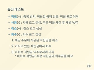 유닛테스트
적립(+) : 중복 방지, 적립할 금액 산출, 적립 완료 여부
사용(-) : 사용 로그 생성, 주문 비율 계산 후 개별 VAT
취소(+) : 취소 로그 생성
회수(-) : 회수 로그 생성
1. 해당 주문에 사용된 적립금을 취소
2. 가지고 있는 적립금에서 회수
3. 미회수 적립금 역주문서에 기록
* 미회수 적립금: 주문 적립금과 회수금을 비교
80
 