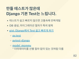 만들테스트가 많은데
Django 기본Test는느립니다.
테스트가 쉽고 빠르지 않으면 고통속에 안짜게됨
DB 생성, 마이그레이션 절차가 특히 병목
gist: Django에서 Test 쉽고 빠르게 하기
py.test
pytest-django
model_mommy
* 더미데이터를 선행 절차 없이 있는 것처럼 다룸
82
 