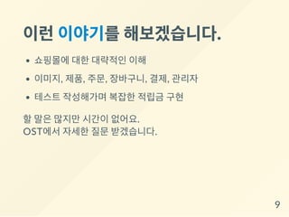 이런이야기를해보겠습니다.
쇼핑몰에 대한 대략적인 이해
이미지, 제품, 주문, 장바구니, 결제, 관리자
테스트 작성해가며 복잡한 적립금 구현
할 말은 많지만 시간이 없어요.
OST에서 자세한 질문 받겠습니다.
9
 