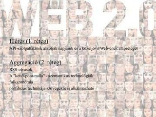 Elérés (1. réteg)
API-szolgáltatások alkotják napjaink és a közeljövő Web-ének alaprétegét


Aggregáció (2. réteg)
RSS-olvasók
A "kettő-pont-nulla" - szemantikus technológiák
folkszonómia
profilozás technikája szövegekre is alkalmazható
 