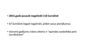• 2015.gadā pasaulē nogalināti 110 žurnālisti
• 67 žurnālisti šogad nogalināti, pildot savus pienākumus
• Vairumā gadījumu nāves cēlonis ir "apzināta vardarbība pret
žurnālistiem"
 