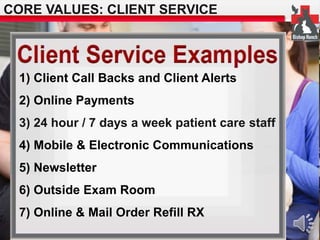 CORE VALUES: CLIENT SERVICE 
1) Client Call Backs and Client Alerts 
2) Online Payments 
3) 24 hour / 7 days a week patient care staff 
4) Mobile & Electronic Communications 
5) Newsletter 
6) Outside Exam Room 
7) Online & Mail Order Refill RX 
 