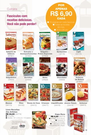 arizona.flow        PDF/X-4 ISO




                                                                                                               POR
           Culinária                                                                                          APENAS

           Fascículos com                                                                           R$ 6,90
                                                                                                                CADA
           receitas deliciosas.
                                                                                             n 16 páginas em cada fascículo.
           Você não pode perder!                                                                   n Todas as receitas
                                                                                                        têm foto.
                                                                                                    n 15,5 x 26 cm.




         Sabores da                          Entradas e      Salgados –                                         Sanduíches                             Light
          Infância                        Acompanhamentos Pratos Especiais                                         (34176)                            (34175)
                (67861)                               (67860)
                                                            )                  (67859)




         Salgadinhos                                Docinhos                     Bolos                          Chocolates                            Petiscos
                (34655)                               (34656)                  (34658)                             (34659)                           de Boteco
                                                                                                                                                        (67862)




        Massas                         Pães               Donas de Casa Crianças                       Liquidiﬁcador Jovens Casais                            S
                                                                                                                                                              Solteiros
        (34173)                       (34183)                (34415)            (34417)                      (34416)                (34418)                     (34414)

         Livro Receitas
         dos Artistas
         R$ 24,90 (34774)                                                                                 Capa Dura
         n 50 receitas.                                                                               R$ 9,90 (34773)
         n Medidas: 18,1 x 23,6 cm, 112 páginas.
                                              s.                                                 n Medidas: 22,5 x 29 cm.
                                                                                                           n Comporta 15
                      Toda a renda líquida obtida com
                     a venda deste livro será revertida                                              fascículos de receitas.
                     para a AACD.                                                                 n A capa dura é perfeita
                                                                                                 para guardar sua coleção.
                      Ajudar nunca
                   foi tão gostoso.

                                                                                                                                                                          19




  BR_ENTRETENIMENTO_JVILLA06-13.indd 19                                                                                                                           2/7/13 1:30 AM
                                                                               Agência: JEQUITI - SS COMERCIO DE PRODUTOS | Cliente: JEQUITI - SS COMERCIO DE PRODUTOS
                                                                                                                                Processado por arizona.flow em Thu Feb 7 01:44:04 2013
BLACK YELLOW MAGENTA CYAN                                              www.arizona.com.br +55 11 3847-1977      679466_BR_JVILLA_Colheita06-13_P019.pdf - 156.0 x 230.0 mm - pág. 19
 
