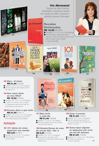 arizona.flow   PDF/X-4 ISO




                                                                                   Iris Abravanel
                                                                     Esposa de Silvio Santos,
                                                                empresária, escritora e autora
                                                               de novelas do SBT, incluindo o
                                                                   g a de su
                                                                   grande sucesso Carrossel.


                                                                     Recado
                                                                     Recados
                                                                     Disfarçados
                                                                     Disfarç
                                                                     R$ 19,90 (67367)
                                                                     n Medidas: 21 x 13,1 cm, 206 páginas.
                                                                                  2                     s.
                     11                                              n Iris Abravanel, esposa de Silvio
                                                                            Abravan
                                                                       Santos, conta um pouco de sua vida
                                                                                co
                                                                       para mostrar como manter
                                                                             mostr
                                                                       o bem da família.
                                                                                  f




                          13
12
                                                   14                                                         16
                                                                                  15                                                                 17



         13 Glee – O início
            R$ 21,90 (76262)
         n Medidas: 13,5 x 21 cm, 221 páginas.
         n Conta a vida dos personagens antes
           da série da TV.

         14 Que nome darei
            ao meu ﬁlho?
            R$ 15,90 (76882)
         n Medidas: 23 x 16 x 1 cm, 290 páginas.
         n Contém 7 mil nomes, com a origem
           e o signiﬁcado especial de cada um,
           para ajudar na sua escolha.
                                                                                                                                                  20
         15 Preciso dizer o que sinto                                   18                                19
            R$ 21,90 (76471)                            17 Mais forte                                        19 Amar é preciso
         n Medidas: 19 x 13,5 x 1 cm, 223 páginas.
         n Vinte e quatro incursões ao mundo do            a cada dia                                           R$ 21,90 (76352)
           sentir relacionadas à vida cotidiana.           R$ 21,90 (76698)                                  n Medidas: 22 x 15 cm, 159 páginas.
                                                        n Medidas: 17 x 24 cm, 184 páginas.                  n Este livro trata exclusivamente do
                                                        n Este livro ajudará a tornar seu divórcio             vínculo amoroso e da conexão entre
         Autoajuda                                        uma memória distante.                                homem e mulher.

         16 101 ideias de como                          18 Coleção Donas de casa                             20 Como fazer alguém
            paparicar seu marido                        do século XXI – Vol. 2                                  se apaixonar por você
            R$ 9,90 (67981)                             R$ 9,90 (76053)                                         em até 90 minutos
         n Medidas: 10,5 x 15 cm, 112 páginas.          n Medidas: 20 x 13 cm, 95 páginas.                      R$ 21,90 (76466)
         n Traz dicas de como ser uma                   n Truques para o dia a dia, como                     n Medidas: 21 x 13,5 x 2 cm, 303 páginas.
           esposa melhor.                                 preservar o enxoval,dicas básicas sobre            n Técnicas que ajudarão na
                                                          eletrônica etc.                                      hora da conquista.                  21




       BR_ENTRETENIMENTO_JVILLA06-13.indd 21                                                                                                           2/7/13 10:24 AM
                                                                         Agência: JEQUITI - SS COMERCIO DE PRODUTOS | Cliente: JEQUITI - SS COMERCIO DE PRODUTOS
                                                                                                                       Processado por arizona.flow em Thu Feb 7 10:27:12 2013
     BLACK YELLOW MAGENTA CYAN                                   www.arizona.com.br +55 11 3847-1977   679466_BR_JVILLA_Colheita06-13_P021.pdf - 156.0 x 230.0 mm - pág. 21
 