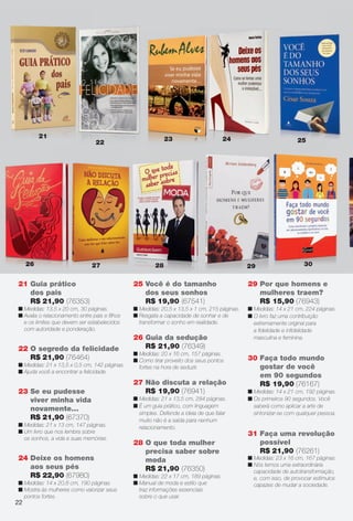 arizona.flow    PDF/X-4 ISO




                21                                                  23                           24
                                       22                                                                                                25




          26                         27                       28                                              29                             30


      21 Guia prático                                25 Você é do tamanho
                                                        V ê d t          h                                    29 Por que homens e
         dos pais                                       dos seus sonhos                                          mulheres traem?
         R$ 21,90 (76353)                               R$ 19,90 (67541)                                         R$ 15,90 (76943)
      n Medidas: 13,5 x 20 cm, 30 páginas.           n Medidas: 20,5 x 13,5 x 1 cm, 215 páginas.              n Medidas: 14 x 21 cm, 224 páginas.
      n Avalia o relacionamento entre pais e ﬁlhos   n Resgata a capacidade de sonhar e de                    n O livro faz uma contribuição
        e os limites que devem ser estabelecidos       transformar o sonho em realidade.                        extremamente original para
        com autoridade e ponderação.                                                                            a ﬁdelidade e inﬁdelidade
                                                     26 Guia da sedução                                         masculina e feminina.

      22 O segredo da felicidade                        R$ 21,90 (76349)
                                                     n Medidas: 20 x 16 cm, 157 páginas.
         R$ 21,90 (76464)                            n Como tirar proveito dos seus pontos                    30 Faça todo mundo
      n Medidas: 21 x 13,5 x 0,5 cm, 142 páginas.      fortes na hora de seduzir.                                gostar de você
      n Ajuda você a encontrar a felicidade.
                                                                                                                 em 90 segundos
                                                     27 Não discuta a relação                                    R$ 19,90 (76167)
      23 Se eu pudesse                                  R$ 19,90 (76941)                                      n Medidas: 14 x 21 cm, 192 páginas.
         viver minha vida                            n Medidas: 21 x 13,5 cm, 284 páginas.                    n Os primeiros 90 segundos. Você
                                                     n É um guia prático, com linguagem                         saberá como aplicar a arte de
         novamente...
                                                       simples. Defende a ideia de que falar                    sintonizar-se com qualquer pessoa.
         R$ 21,90 (67370)                              muito não é a saída para nenhum
      n Medidas: 21 x 13 cm, 147 páginas.              relacionamento.
      n Um livro que nos lembra sobre                                                                         31 Faça uma revolução
        os sonhos, a vida e suas memórias.
                                                     28 O que toda mulher                                        possível
                                                        precisa saber sobre                                      R$ 21,90 (76261)
      24 Deixe os homens                                moda                                                  n Medidas: 23 x 16 cm, 167 páginas.
         aos seus pés                                                                                         n Nós temos uma extraordinária
                                                        R$ 21,90 (76350)                                        capacidade de autotransformação,
         R$ 22,90 (67980)                            n Medidas: 22 x 17 cm, 189 páginas.                        e, com isso, de provocar estímulos
      n Medidas: 14 x 20,8 cm, 190 páginas.          n Manual de moda e estilo que                              capazes de mudar a sociedade.
      n Mostra às mulheres como valorizar seus         traz informações essenciais
        pontos fortes.                                 sobre o que usar.
     22




  BR_ENTRETENIMENTO_JVILLA06-13.indd 22                                                                                                         2/16/13 11:03 AM
                                                                   Agência: JEQUITI - SS COMERCIO DE PRODUTOS | Cliente: JEQUITI - SS COMERCIO DE PRODUTOS
                                                                                                                 Processado por arizona.flow em Sat Feb 16 11:05:17 2013
BLACK YELLOW MAGENTA CYAN                                  www.arizona.com.br +55 11 3847-1977   679466_BR_JVILLA_Colheita06-13_P022.pdf - 156.0 x 230.0 mm - pág. 22
 
