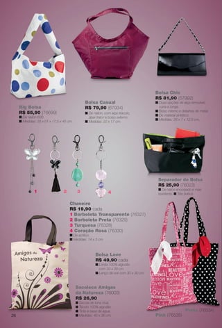 arizona.flow    PDF/X-4 ISO




                                                                                                                Bolsa Chic
                                                                                                                R$ 81,90 (57992)
                                                       Bolsa Casual                                             n Duas opções de alça removível,
            Big Bolsa                                  R$ 79,90 (67934)                                           curta e longa.
                                                                                                                n Bolso interno e detalhes de metal.
            R$ 55,90 (76699)                           n De náilon, com alça tiracolo,
                                                                                                                n De material sintético.
            n De náilon 600.                             zíper trator e bolso externo.
                                                                                                                n Medidas: 26 x 7 x 12,5 cm.
            n Medidas: 35 x 61 x 17,5 x 45 cm.         n Medidas: 22 x 17 cm.




                                                                                                                  Separador de Bolsa
                                                                                                                  R$ 25,90 (76023)
                                                                                                                  n D náilon encorpado e mais
                                                                                                                     De áil            d     i
                     1                  2         3                        4                                      resistente. n Três bolsos.

                                            Chaveiro
                                            R$ 19,90 cada
                                            1 Borboleta Transparente (76327)
                                            2 Borboleta Preta (76329)
                                            3 Turquesa (76328)
                                            4 Coração Rosa (76330)
                                            n De acrílico.
                                            n Medidas: 14 x 3 cm.



                                                              Bolsa Love
                                                              R$ 49,90 cada
                                                              n Lonita 100% algodão
                                                                com 33 x 39 cm.
                                                              n Lenço de voil com 30 x 30 cm.
                                                                                           m.



                                                 Sacoleco Amigas
                                                 da Natureza (76003)
                                                 R$ 26,90
                                                 n Sacola de lona crua.
                                                 n Tecido 100% algodão.
                                                 n Tinta à base de água.                                                                  Preta (76534)
      26                                         n Medidas: 40 x 36 cm.                                         Pink (76535)




  BR_ACESSORIOS_JVILLA06-13.indd 26                                                                                                               2/16/13 11:46 AM
                                                                     Agência: JEQUITI - SS COMERCIO DE PRODUTOS | Cliente: JEQUITI - SS COMERCIO DE PRODUTOS
                                                                                                                   Processado por arizona.flow em Sat Feb 16 11:52:01 2013
BLACK YELLOW MAGENTA CYAN                                    www.arizona.com.br +55 11 3847-1977   679466_BR_JVILLA_Colheita06-13_P026.pdf - 156.0 x 230.0 mm - pág. 26
 