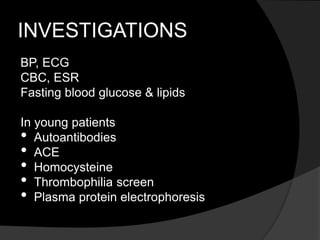 INVESTIGATIONS
BP, ECG
CBC, ESR
Fasting blood glucose & lipids
In young patients
• Autoantibodies
• ACE
• Homocysteine
• Thrombophilia screen
• Plasma protein electrophoresis
 