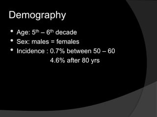 Demography
• Age: 5th – 6th decade
• Sex: males = females
• Incidence : 0.7% between 50 – 60
4.6% after 80 yrs
 