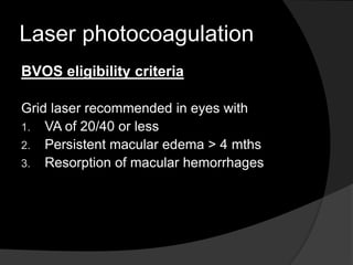Laser photocoagulation
BVOS eligibility criteria
Grid laser recommended in eyes with
1. VA of 20/40 or less
2. Persistent macular edema > 4 mths
3. Resorption of macular hemorrhages
 