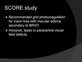 SCORE study
 Recommended grid photocoagulation
for vision loss with macular edema
secondary to BRVO
 However, leads to paracentral visual
field defects
 