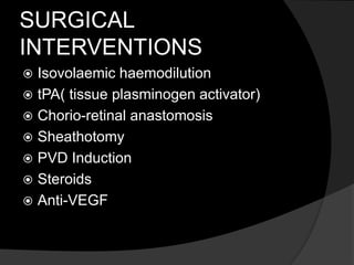 SURGICAL
INTERVENTIONS
 Isovolaemic haemodilution
 tPA( tissue plasminogen activator)
 Chorio-retinal anastomosis
 Sheathotomy
 PVD Induction
 Steroids
 Anti-VEGF
 
