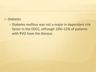  Diabetes
 Diabetes mellitus was not a major in dependent risk
factor in the EDCC, although 10%–12% of patients
with RVO have the disease.
 