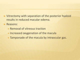  Vitrectomy with separation of the posterior hyaloid
results in reduced macular edema.
 Reasons:
 Removal of vitreous traction
 Increased oxygenation of the macula
 Tamponade of the macula by intraocular gas.
 