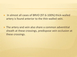  In almost all cases of BRVO (97.6-100%) thick-walled
artery is found anterior to the thin-walled vein.
 The artery and vein also share a common adventitial
sheath at these crossings, predispose vein occlusion at
these crossings.
 