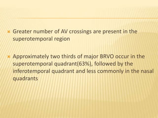  Greater number of AV crossings are present in the
superotemporal region
 Approximately two thirds of major BRVO occur in the
superotemporal quadrant(63%), followed by the
inferotemporal quadrant and less commonly in the nasal
quadrants
 