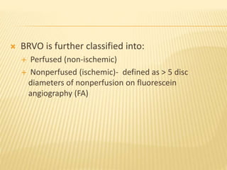  BRVO is further classified into:
 Perfused (non-ischemic)
 Nonperfused (ischemic)- defined as > 5 disc
diameters of nonperfusion on fluorescein
angiography (FA)
 