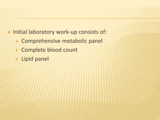  Initial laboratory work-up consists of:
 Comprehensive metabolic panel
 Complete blood count
 Lipid panel
 
