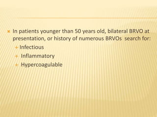  In patients younger than 50 years old, bilateral BRVO at
presentation, or history of numerous BRVOs search for:
 Infectious
 Inflammatory
 Hypercoagulable
 