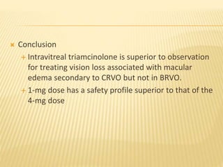  Conclusion
 Intravitreal triamcinolone is superior to observation
for treating vision loss associated with macular
edema secondary to CRVO but not in BRVO.
 1-mg dose has a safety profile superior to that of the
4-mg dose
 