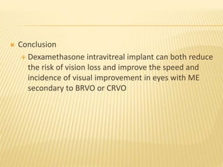  Conclusion
 Dexamethasone intravitreal implant can both reduce
the risk of vision loss and improve the speed and
incidence of visual improvement in eyes with ME
secondary to BRVO or CRVO
 