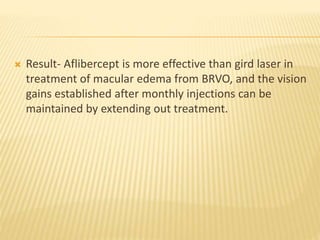  Result- Aflibercept is more effective than gird laser in
treatment of macular edema from BRVO, and the vision
gains established after monthly injections can be
maintained by extending out treatment.
 