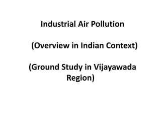 Industrial Air Pollution

(Overview in Indian Context)

(Ground Study in Vijayawada
         Region)
 