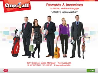 Terry Spence, Sales Manager – Key Accounts
M: 087 6572 593 | T: 01 8708167 | E: tspence@one4all.ie
Rewards & Incentives
to inspire, motivate & engage
‘Effective Incentivisation’
 