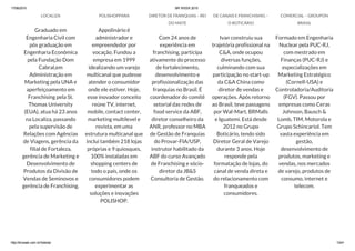 17/06/2015 BR WEEK 2015
http://brweek.com.br/hotsite/ 13/41
LOCALIZA
Graduado em
Engenharia Civil com
pós graduação em
Engenharia Econômica
pela Fundação Dom
Cabral,em
Administração em
Marketing pela UNA e
aperfeiçoamento em
Franchising pela St.
Thomas University
(EUA), atua há 23 anos
na Localiza, passando
pela supervisão de
Relações com Agências
de Viagens, gerência da
filial de Fortaleza,
gerência de Marketing e
Desenvolvimento de
Produtos da Divisão de
Vendas de Seminovos e
gerência de Franchising.
POLISHOPPARA
Appolinário é
administrador e
empreendedor por
vocação. Fundou a
empresa em 1999
idealizando um varejo
multicanal que pudesse
atender o consumidor
onde ele estiver. Hoje,
esse inovador conceito
reúne TV, internet,
mobile, contact center,
marketing multilevel e
revista, em uma
estrutura multicanal que
inclui também 218 lojas
próprias e 9 quiosques,
100% instaladas em
shopping centers de
todo o país, onde os
consumidores podem
experimentar as
soluções e inovações
POLISHOP.
DIRETOR DE FRANQUIAS – REI
DO MATE
Com 24 anos de
experiência em
franchising, participa
ativamente do processo
de fortalecimento,
desenvolvimento e
profissionalização das
franquias no Brasil. É
coordenador do comitê
setorial das redes de
food service da ABF,
diretor conselheiro da
ANR, professor no MBA
de Gestão de Franquias
do Provar-FIA/USP,
instrutor habilitado da
ABF do curso Avançado
de Franchising e sócio-
diretor da JB&S
Consultoria de Gestão.
DE CANAIS E FRANCHISING –
O BOTICÁRIO
Ivan construiu sua
trajetória profissional na
C&A, onde ocupou
diversas funções,
culminando com sua
participação no start-up
da C&A China como
diretor de vendas e
operações. Após retorno
ao Brasil, teve passagens
por Wal-Mart, BRMalls
e Iguatemi. Está desde
2012 no Grupo
Boticário, tendo sido
Diretor Geral de Varejo
durante 3 anos. Hoje
responde pela
formatação de lojas, do
canal de venda direta e
do relacionamento com
franqueados e
consumidores.
COMERCIAL – GROUPON
BRASIL
Formado em Engenharia
Nuclear pela PUC-RJ,
com mestrado em
Finanças (PUC-RJ) e
especializações em
Marketing Estratégico
(Cornell-USA) e
Controladoria/Auditoria
(FGV). Passou por
empresas como Ceras
Johnson, Bausch &
Lomb, TIM, Motorola e
Grupo Schincariol. Tem
vasta experiência em
gestão,
desenvolvimento de
produtos, marketing e
vendas, nos mercados
de varejo, produtos de
consumo, internet e
telecom.
 