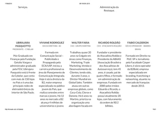 17/06/2015 BR WEEK 2015
http://brweek.com.br/hotsite/ 15/41
Serviços. Administração da
Restoque.
UBIRAJARA
PASQUOTTO
PRESIDENTE – CYBELAR
Pós-Graduado em
Finanças pela Fundação
Getúlio Vargas e
administrador graduado
pela FGV, Ubirajara
Pasquotto está à frente
da Cybelar, que conta
com mais de 150 lojas
no País e é uma das
principais redes de
eletroeletrônicos do
interior de São Paulo.
VIVIANE RODRIGUEZ
SOCIA DIRETORA - B2
Formada em
Comunicação Social –
Publicidade e
Propaganda pela
ECA/USP, iniciou a
carreira profissional na
área de Planejamento de
Comunicação Integrada.
Hoje é sócia diretora da
B2, maior empresa
especializada no público
jovem do País, que
realiza conexões entre
marcas e jovens. Há 12
anos no mercado a B2
alcança 4 milhões de
universitários e jovens
WALTER FARIA
CEO - GRUPO MARTINS
Trabalhou quase 20
anos na Colgate em
áreas como Finanças,
Marketing, Trade
Marketing, Vendas e
Desenvolvimento de
Clientes, tendo sido,
durante 3 anos, o
Diretor Mundial em
Global Sales. Também
atuou em outras
empresas globais, como
Coca-Cola, Clorox e
Danone. Há 6 anos no
Martins, prioriza na
organização uma
abordagem focada em
RICARDO ROLDÃO
CEO - ATACADISTA ROLDÃO
Fundador e presidente
do Atacadista Roldão e
Presidente da ABAAS
(Associação Brasileira
dos Atacadistas de
Autosserviço), tem 45
anos, é casado, pai de
quatro filhos, e formado
em administração de
empresas. Fundado em
2000 pelos irmãos
Eduardo e Ricardo, o
Atacadista Roldão
possui atualmente 20
lojas, com faturamento
da ordem de R$ 2
bilhões.
FABIO CALDERON
SÓCIO OPERADOR – SBARRO
BRASIL
Formado em Direito na
PUC-SP e Jornalismo
pela Faculdade Cásper
Líbero, é sócio operador
da B2Bold, empresa
especializada em
branding, franchising e
networking, atuante no
mercado de franquias
desde 2013.
 