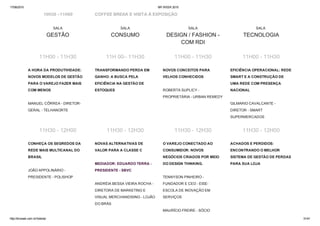 17/06/2015 BR WEEK 2015
http://brweek.com.br/hotsite/ 31/41
10H30 –11H00 COFFEE BREAK E VISITA À EXPOSIÇÃO
SALA
GESTÃO
SALA
CONSUMO
SALA
DESIGN / FASHION ­
COM RDI
SALA 
TECNOLOGIA
11H00 ­ 11H30 11H 00– 11H30 11H00 ­ 11H30 11H00 ­ 11H30
A HORA DA PRODUTIVIDADE:
NOVOS MODELOS DE GESTÃO
PARA O VAREJO FAZER MAIS
COM MENOS 
MANUEL CÔRREA ­ DIRETOR­
GERAL ­ TELHANORTE
TRANSFORMANDO PERDA EM
GANHO: A BUSCA PELA
EFICIÊNCIA NA GESTÃO DE
ESTOQUES 
NOVOS CONCEITOS PARA
VELHOS CONHECIDOS 
ROBERTA SUPLICY ­
PROPRIETÁRIA ­ URBAN REMEDY
EFICIÊNCIA OPERACIONAL: REDE
SMART E A CONSTRUÇÃO DE
UMA REDE COM PRESENÇA
NACIONAL 
GILMARIO CAVALCANTE ­
DIRETOR ­ SMART
SUPERMERCADOS
11H30 ­ 12H00 11H30 ­ 12H30 11H30 ­ 12H30 11H30 ­ 12H00
CONHEÇA OS SEGREDOS DA
REDE MAIS MULTICANAL DO
BRASIL 
JOÃO APPOLINÁRIO ­
PRESIDENTE ­ POLISHOP
NOVAS ALTERNATIVAS DE
VALOR PARA A CLASSE C 
MEDIADOR: EDUARDO TERRA ­
PRESIDENTE ­ SBVC 
ANDRÉIA BESSA VIEIRA ROCHA ­
DIRETORA DE MARKETING E
VISUAL MERCHANDISING ­ LOJÃO
DO BRÁS 
O VAREJO CONECTADO AO
CONSUMIDOR: NOVOS
NEGÓCIOS CRIADOS POR MEIO
DO DESIGN THINKING. 
TENNYSON PINHEIRO ­
FUNDADOR E CEO ­ EISE­
ESCOLA DE INOVAÇÃO EM
SERVIÇOS 
MAURÍCIO FREIRE ­ SÓCIO
ACHADOS E PERDIDOS:
ENCONTRANDO O MELHOR
SISTEMA DE GESTÃO DE PERDAS
PARA SUA LOJA 
 