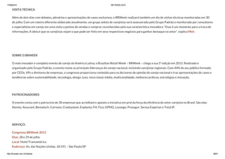 17/06/2015 BR WEEK 2015
http://brweek.com.br/hotsite/ 38/41
VISITA TÉCNICA
Além de dois dias com debates, plenárias e apresentações de cases exclusivos, o BRWeek realizará também um dia de visitas técnicas monitoradas em 30
de julho. Com um roteiro diferente elaborado anualmente, um grupo seleto de varejistas será assessorado pelo Grupo Padrão e monitorado por consultores
e especialistas em varejo em uma visita a pontos de vendas e compras reconhecidos pela sua característica inovadora. “Esse é um momento para a troca de
informações. A ideia é que os varejistas vejam o que pode ser feito em seus respectivos negócios para ganhar destaque no setor”, explica Meir.
 
SOBRE O BRWEEK
O mais inovador e completo evento de varejo da América Latina, o Brazilian Retail Week – BRWeek – chega a sua 5ª edição em 2015. Realizado e
organizado pelo Grupo Padrão, o evento reúne as principais lideranças do varejo nacional, incluindo varejistas regionais. Com 44% do seu público formado
por CEOs, VPs e diretores de empresas, o congresso proporciona conteúdo para os decisores de opinião do varejo nacional e traz apresentações de cases e
tendências sobre sustentabilidade, tecnologia, design, luxo, nova classe média, multicanalidade, melhores práticas, estratégias e inovação.
 
PATROCINADORES
O evento conta com o patrocínio de 30 empresas que acreditam e apoiam a iniciativa em prol da força da eficiência do setor varejista no Brasil. São elas:
Atento; Assurant; Bematech; Correios; Credsystem; Enplanta; FH; Fico; KPMG; Losango; Prosegur; Serasa Experian e Total IP.
 
SERVIÇO:
Congresso BRWeek 2015
Dias: 28 e 29 de julho
Local: Hotel Transamérica
Endereço: Av. das Nações Unidas, 18.591 – São Paulo/SP
 