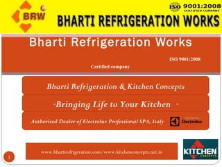 Bhar ti Refrigeration Works
                                                                 ISO 9001:2008
                              Certified company



          Bharti Refrigeration & Kitchen Concepts

             “   Bringing Life to Your Kitchen ”
    Authorised Dealer of Electrolux Professional SPA, Italy



        www.bhartirefrigeration.com/www.kitchenconcepts.net.in
1
 