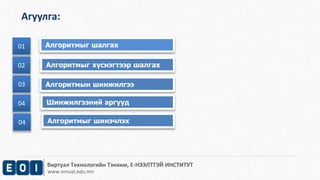 Агуулга: 
01 Алгоритмыг шалгах 
Виртуал Технологийн Тэнхим, Е-НЭЭЛТТЭЙ ИНСТИТУТ 
www.emust.edu.mn 
01 
02 
02 Алгоритмыг хүснэгтээр шалгах 
03 Алгоритмын шинжилгээ 
04 Шинжилгээний аргууд 
04 Алгоритмыг шинэчлэх 
 