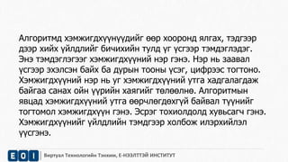 Алгоритмд хэмжигдхүүнүүдийг өөр хооронд ялгах, тэдгээр 
дээр хийх үйлдлийг бичихийн тулд үг үсгээр тэмдэглэдэг. 
Энэ тэмдэглэгээг хэмжигдхүүний нэр гэнэ. Нэр нь заавал 
үсгээр эхэлсэн байх ба дурын тооны үсэг, цифрээс тогтоно. 
Хэмжигдхүүний нэр нь уг хэмжигдхүүний утга хадгалагдаж 
байгаа санах ойн үүрийн хаягийг төлөөлнө. Алгоритмын 
явцад хэмжигдхүүний утга өөрчлөгдөхгүй байвал түүнийг 
тогтомол хэмжигдхүүн гэнэ. Эсрэг тохиолдолд хувьсагч гэнэ. 
Хэмжигдхүүнийг үйлдлийн тэмдгээр холбож илэрхийлэл 
үүсгэнэ. 
Виртуал Технологийн Тэнхим, Е-НЭЭЛТТЭЙ ИНСТИТУТ 
 