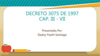 DECRETO 3075 DE 1997
CAP. III - VII
Presentado Por:
Dadny Yiseth Santiago
 