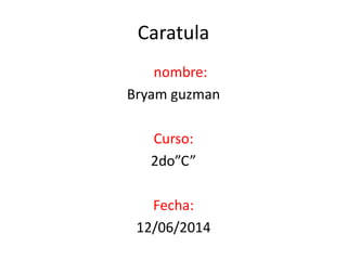 nombre:
Bryam guzman
Curso:
2do”C”
Fecha:
12/06/2014
Caratula
 