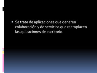  Se trata de aplicaciones que generen
  colaboración y de servicios que reemplacen
  las aplicaciones de escritorio.
 