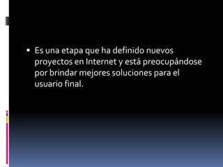  Es una etapa que ha definido nuevos
  proyectos en Internet y está preocupándose
  por brindar mejores soluciones para el
  usuario final.
 