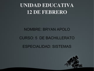 UNIDAD EDUCATIVA
12 DE FEBRERO
NOMBRE: BRYAN APOLO
CURSO: 5 DE BACHILLERATO
ESPECIALIDAD: SISTEMAS

 

 

 