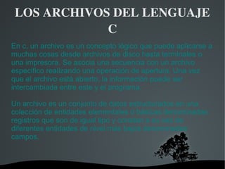 LOS ARCHIVOS DEL LENGUAJE 
C
En c, un archivo es un concepto lógico que puede aplicarse a
muchas cosas desde archivos de d...