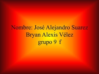 Nombre: José Alejandro Suarez
Bryan Alexis Vélez
grupo 9 f
 