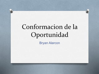 Conformacion de la
Oportunidad
Bryan Alarcon
 