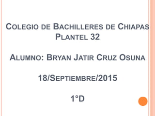 COLEGIO DE BACHILLERES DE CHIAPAS
PLANTEL 32
ALUMNO: BRYAN JATIR CRUZ OSUNA
18/SEPTIEMBRE/2015
1°D
 