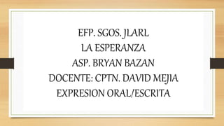 EFP. SGOS. JLARL
LA ESPERANZA
ASP. BRYAN BAZAN
DOCENTE: CPTN. DAVID MEJIA
EXPRESION ORAL/ESCRITA
 