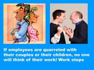 If employees are quarreled with theircouples or their children, no onewill think of their work! Work stops