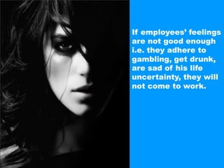 If employees’ feelings are not good enough i.e. they adhere togambling,get drunk, are sad of his life uncertainty, they willnot come to work.